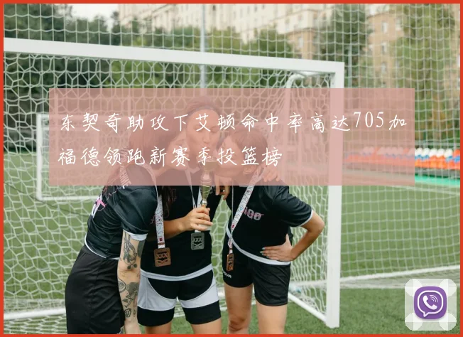 东契奇助攻下艾顿命中率高达705加福德领跑新赛季投篮榜