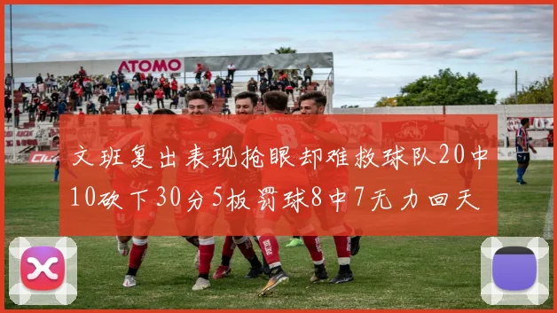 文班复出表现抢眼却难救球队20中10砍下30分5板罚球8中7无力回天