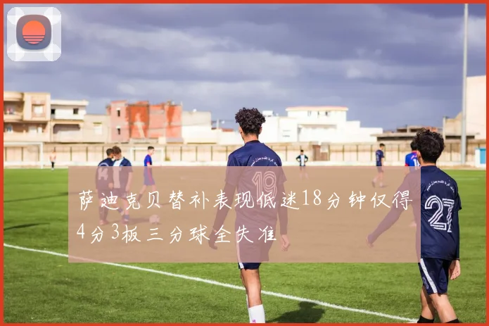 萨迪克贝替补表现低迷18分钟仅得4分3板三分球全失准