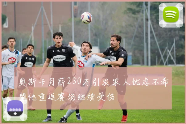 奥斯卡月薪230万引发家人忧虑不希望他重返赛场继续受伤