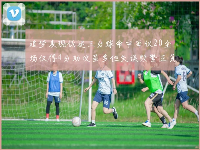 追梦表现低迷三分球命中率仅20全场仅得4分助攻虽多但失误频繁正负值惨淡