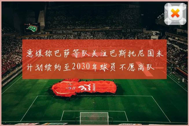 意媒称巴萨等队关注巴斯托尼国米计划续约至2030年球员不愿离队