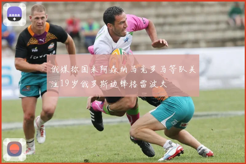 俄媒称国米阿森纳马竞罗马等队关注19岁俄罗斯边锋格雷波夫