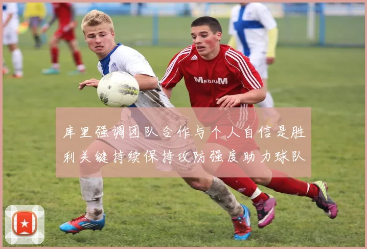 库里强调团队合作与个人自信是胜利关键持续保持攻防强度助力球队成功