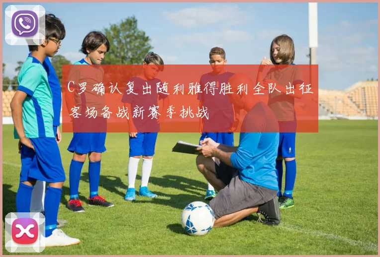 C罗确认复出随利雅得胜利全队出征客场备战新赛季挑战