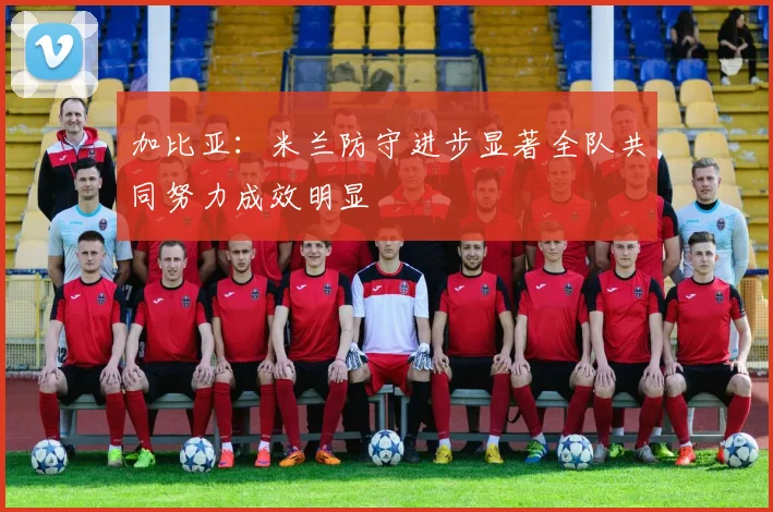 加比亚：米兰防守进步显著全队共同努力成效明显