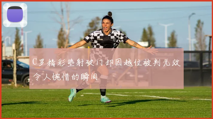 C罗精彩垫射破门却因越位被判无效令人惋惜的瞬间