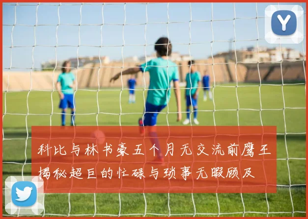 科比与林书豪五个月无交流前鹰王揭秘超巨的忙碌与琐事无暇顾及