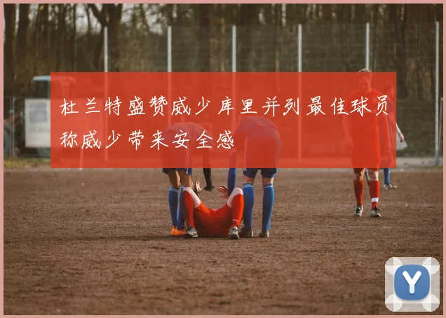 杜兰特盛赞威少库里并列最佳球员称威少带来安全感
