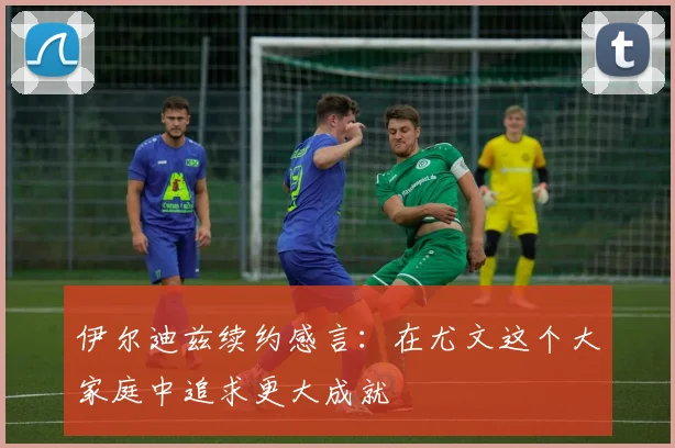 伊尔迪兹续约感言：在尤文这个大家庭中追求更大成就