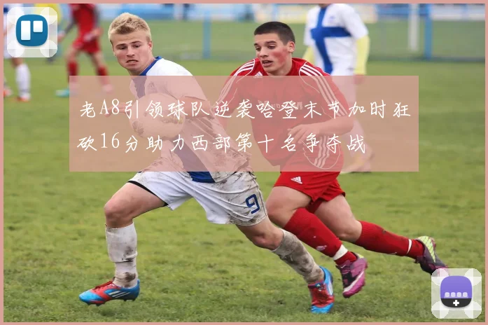 老A8引领球队逆袭哈登末节加时狂砍16分助力西部第十名争夺战