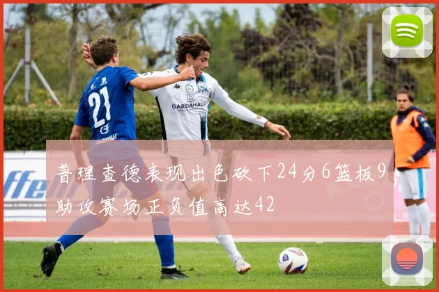 普理查德表现出色砍下24分6篮板9助攻赛场正负值高达42