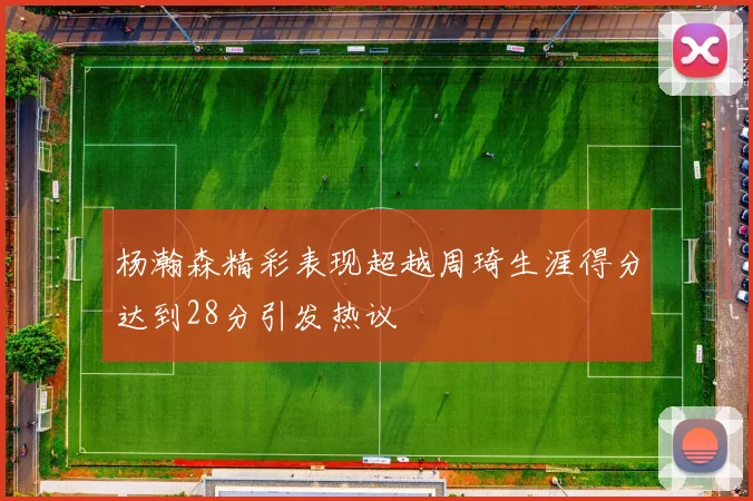 杨瀚森精彩表现超越周琦生涯得分达到28分引发热议