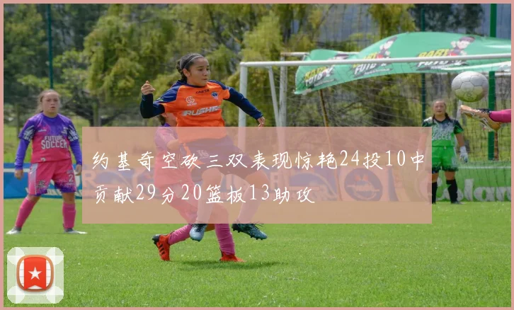 约基奇空砍三双表现惊艳24投10中贡献29分20篮板13助攻