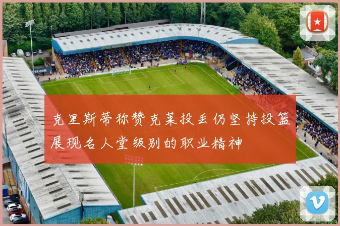 克里斯蒂称赞克莱投丢仍坚持投篮展现名人堂级别的职业精神