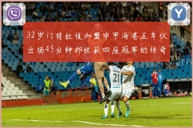 32岁门将杜佳加盟中甲海港五年仅出场45分钟却收获四座冠军的传奇经历