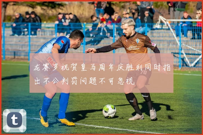 龙赛罗祝贺皇马周年庆胜利同时指出不公判罚问题不可忽视