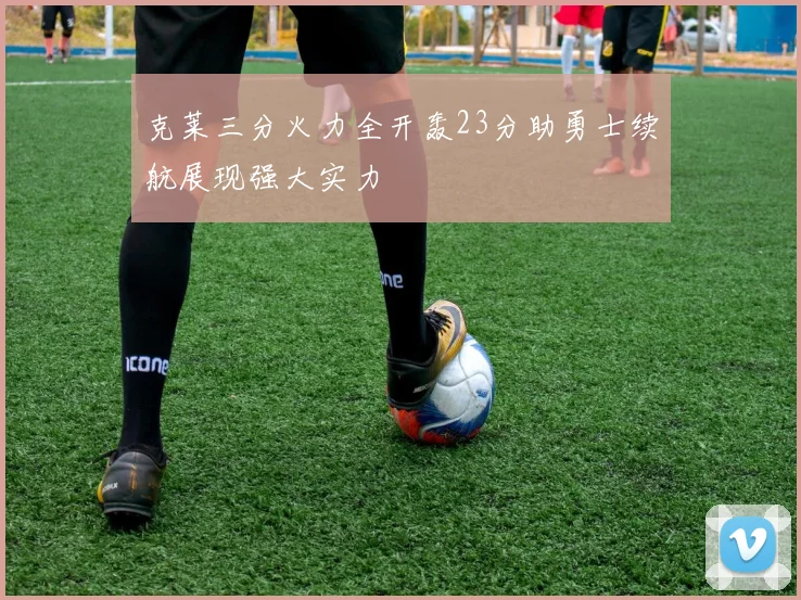 克莱三分火力全开轰23分助勇士续航展现强大实力