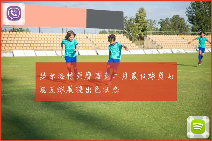 瑟尔洛特荣膺马竞二月最佳球员七场五球展现出色状态