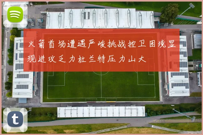 火箭首场遭遇严峻挑战控卫困境显现进攻乏力杜兰特压力山大
