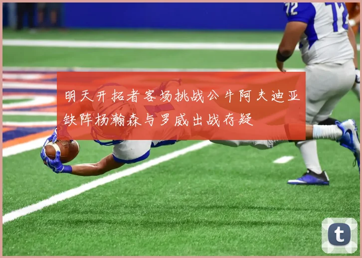 明天开拓者客场挑战公牛阿夫迪亚缺阵杨瀚森与罗威出战存疑