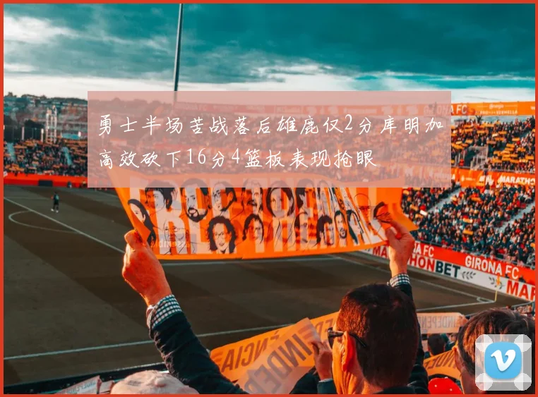 勇士半场苦战落后雄鹿仅2分库明加高效砍下16分4篮板表现抢眼
