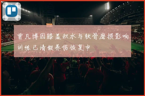曾凡博因膝盖积水与软骨磨损影响训练已请假养伤恢复中
