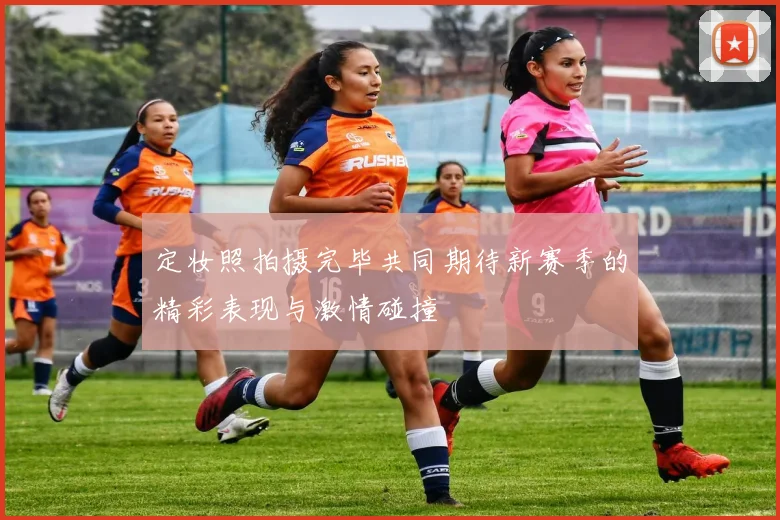 定妆照拍摄完毕共同期待新赛季的精彩表现与激情碰撞