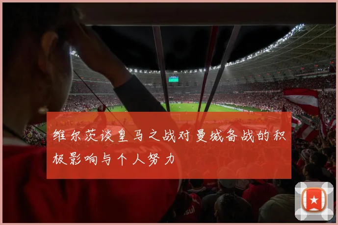 维尔茨谈皇马之战对曼城备战的积极影响与个人努力