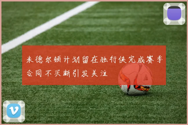 米德尔顿计划留在独行侠完成赛季合同不买断引发关注