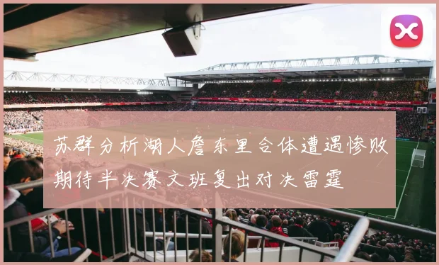 苏群分析湖人詹东里合体遭遇惨败期待半决赛文班复出对决雷霆