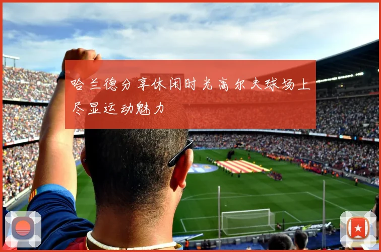 哈兰德分享休闲时光高尔夫球场上尽显运动魅力