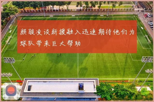 颜骏凌谈新援融入迅速期待他们为球队带来巨大帮助