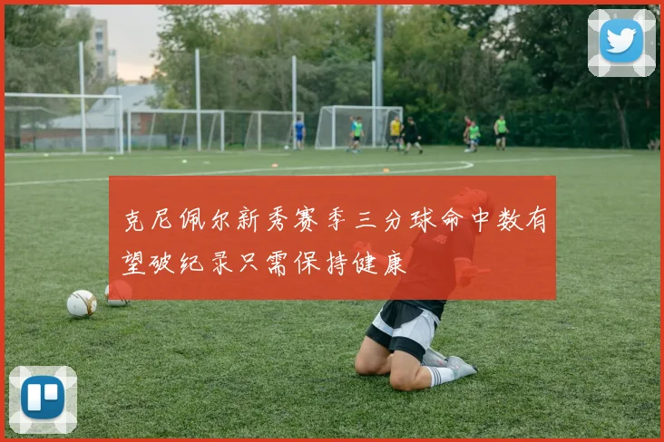 克尼佩尔新秀赛季三分球命中数有望破纪录只需保持健康