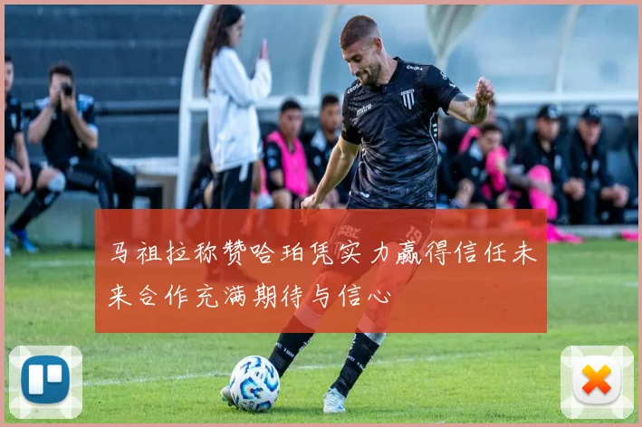 马祖拉称赞哈珀凭实力赢得信任未来合作充满期待与信心