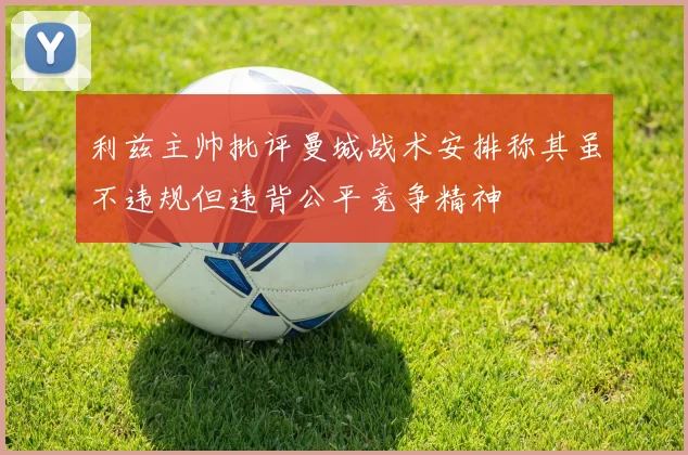 利兹主帅批评曼城战术安排称其虽不违规但违背公平竞争精神