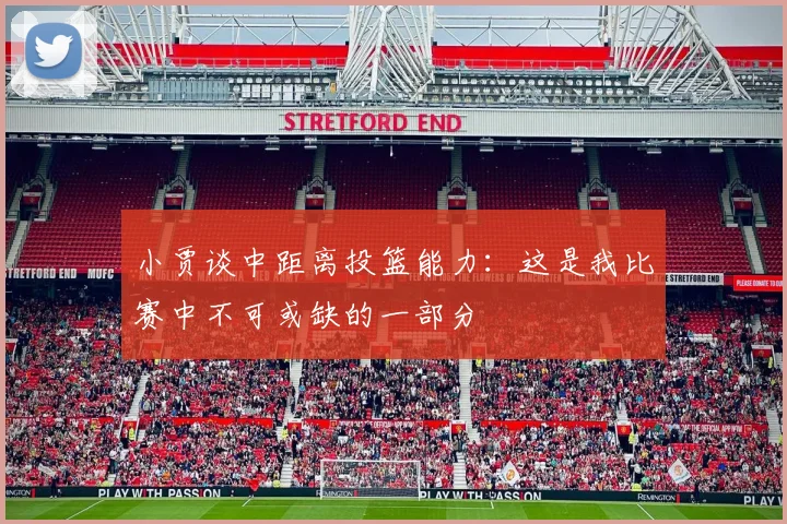 小贾谈中距离投篮能力：这是我比赛中不可或缺的一部分
