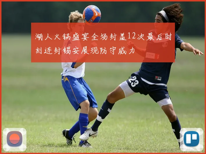 湖人火锅盛宴全场封盖12次最后时刻连封锡安展现防守威力