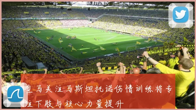 皇马关注马斯坦托诺伤情训练将专注下肢与核心力量提升