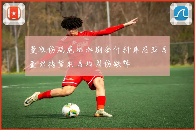 曼联伤病危机加剧舍什科库尼亚马奎尔梅努利马均因伤缺阵