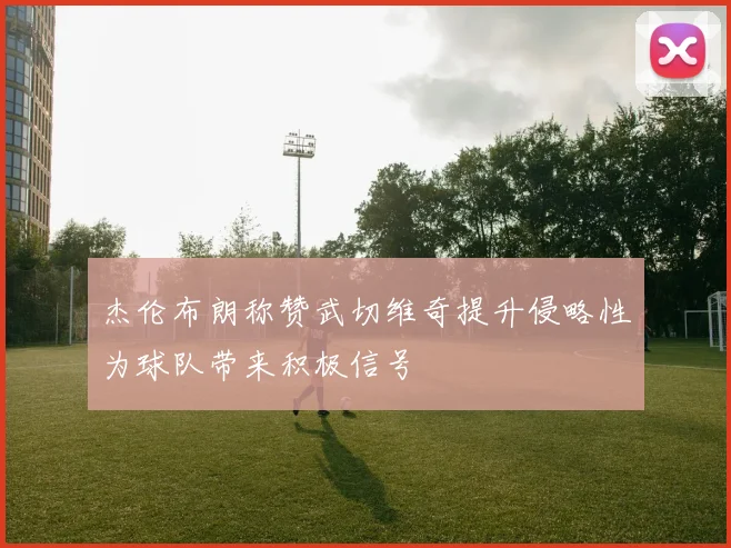 杰伦布朗称赞武切维奇提升侵略性为球队带来积极信号