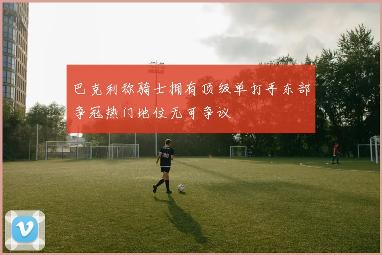 巴克利称骑士拥有顶级单打手东部争冠热门地位无可争议