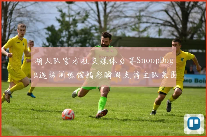 湖人队官方社交媒体分享SnoopDogg造访训练馆精彩瞬间支持主队氛围浓厚