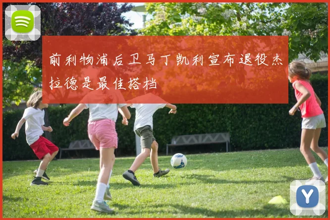 前利物浦后卫马丁凯利宣布退役杰拉德是最佳搭档