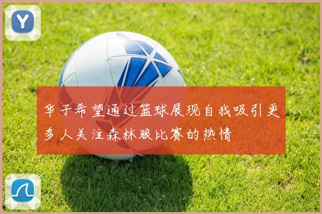 华子希望通过篮球展现自我吸引更多人关注森林狼比赛的热情