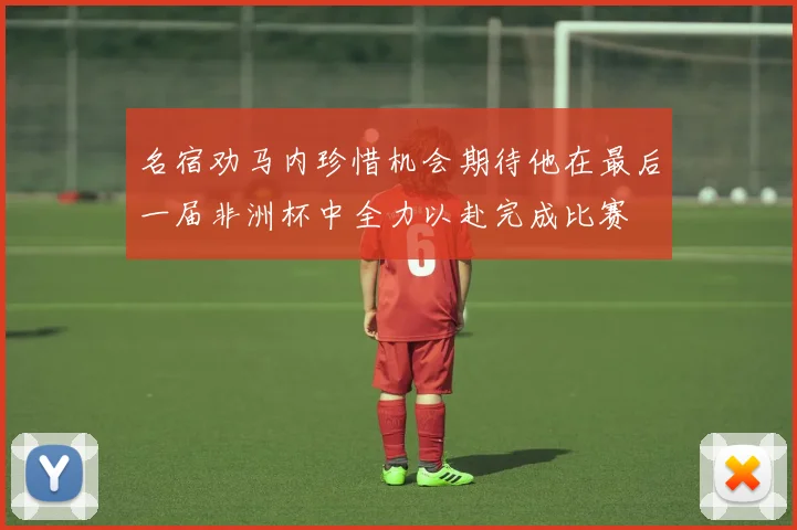 名宿劝马内珍惜机会期待他在最后一届非洲杯中全力以赴完成比赛