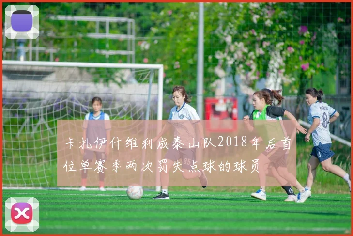 卡扎伊什维利成泰山队2018年后首位单赛季两次罚失点球的球员