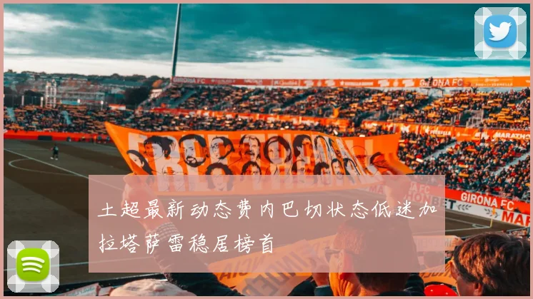 土超最新动态费内巴切状态低迷加拉塔萨雷稳居榜首