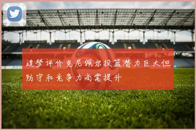 追梦评价克尼佩尔投篮潜力巨大但防守和竞争力尚需提升
