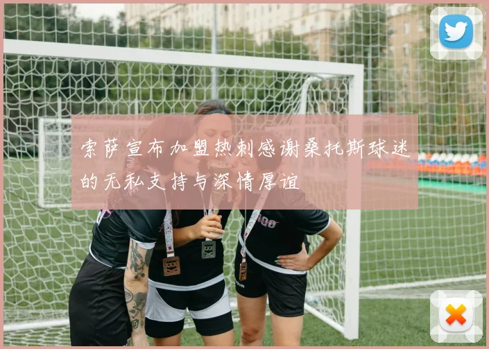 索萨宣布加盟热刺感谢桑托斯球迷的无私支持与深情厚谊